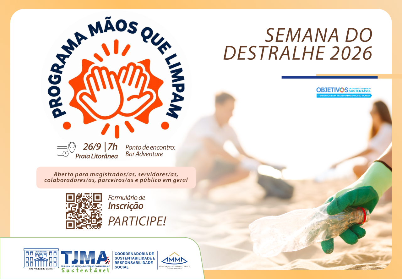 Audiodescrição: Imagem de divulgação da Semana do Destralhe 2026, com fundo em tons de amarelo-claro e branco. No lado esquerdo, em destaque, aparece o texto ¿Mãos que limpam¿. Abaixo, estão as informações: ¿26/9 | 7h¿, ¿Praia Litorânea¿ e ¿Ponto de encontro: Bar Adventure¿. Há ainda um destaque informando: ¿Aberto para magistrados/as, servidores/as, colaboradores/as, parceiros/as e público em geral¿.

Na parte inferior esquerda, aparece um QR Code acompanhado dos dizeres ¿Formulário de Inscrição. PARTICIPE!¿. Na parte inferior, estão os logotipos do Tribunal de Justiça do Estado do Maranhão (TJMA) e da Coordenadoria de Sustentabilidade e Responsabilidade Social ¿ Sustentável.

No lado direito da arte, há uma fotografia de uma praia, com duas pessoas recolhendo resíduos da areia. Em primeiro plano, uma mão usando luva verde segura uma garrafa plástica descartada.