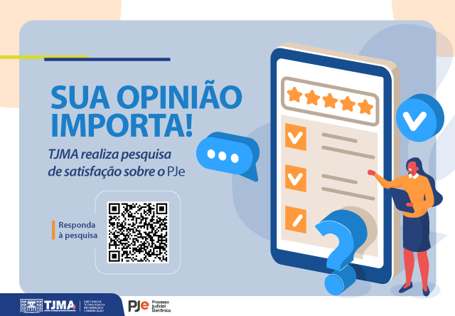 Card da PESQUISA DE SATISFACAO PJE 2025 DO TJMA. A imagem é um anúncio incentivando a participação em uma pesquisa de satisfação sobre o PJe (Processo Judicial Eletrônico). Lado Esquerdo: Texto grande e azul: "SUA OPINIÃO IMPORTA!". Texto menor: "TJMA realiza pesquisa de satisfação sobre o PJe". QR code: Instrução "Responda à pesquisa". Lado Direito: Ilustração de uma pessoa segurando um tablet que exibe uma tela com estrelas de avaliação e caixas de seleção marcadas. Ícones de um balão de fala, um ponto de interrogação e um símbolo de verificação. Parte Inferior: Logotipos do TJMA (Tribunal de Justiça do Maranhão) e do PJe (Processo Judicial Eletrônico).