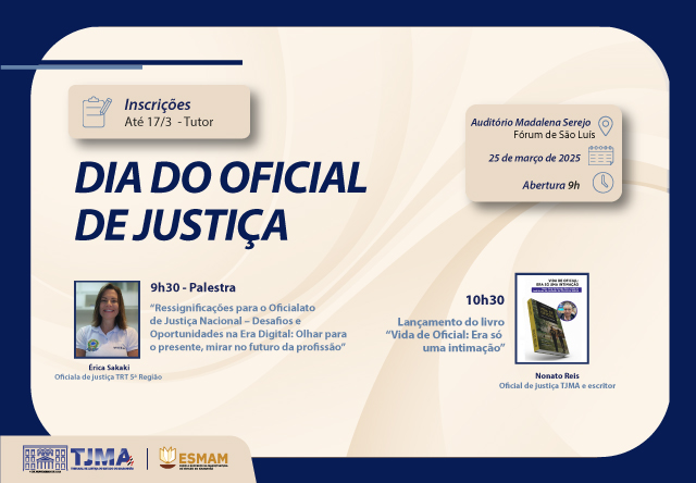Card horizontal de evento do Dia do Oficial de Justiça. A imagem é um cartaz de divulgação, que tem um fundo em tons de bege e azul escuro, com as informações do evento distribuídas de forma organizada. No canto superior esquerdo, há um ícone de uma prancheta com um lápis e o texto. Esta imagem é um cartaz informativo sobre o "Dia do Oficial de Justiça". Inscrições até 17/3 - Tutor - DIA DO OFICIAL DE JUSTIÇA. 9h30 - Palestra: "Ressignificações para o Oficialato de Justiça Nacional - Desafios e Oportunidades na Era Digital: Olhar para o presente, mirar no futuro da profissão" apresentada por Érica Sakaki, Oficiala de Justiça TRF 3ª Região. 10h30: Lançamento do livro "Vida de Oficial: Era só uma intimação" por Nonato Reis, Oficial de Justiça TJMA e escritor. Local: Auditório Madalena Serejo, Fórum de São Luís. Data: 25 de março de 2025, com abertura às 9h. No canto inferior esquerdo, há os logotipos do TJMA (Tribunal de Justiça do Maranhão) e ESMAM (Escola Superior da Magistratura do Maranhão).