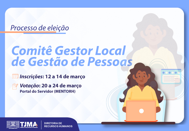A imagem é um cartaz informativo sobre o processo de eleição do Comitê Gestor Local de Gestão de Pessoas do Tribunal de Justiça do Maranhão (TJMA). O cartaz contém as seguintes informações:

Título: "Processo de eleição"

Subtítulo: "Comitê Gestor Local de Gestão de Pessoas"

Inscrições: "12 a 14 de março"

Votação: "20 a 24 de março"

Local de votação: "Portal do Servidor (MENTORH)"

Logotipo e identificação: "TJMA - Diretoria de Recursos Humanos"

A imagem também mostra uma pessoa, sentada em frente a um laptop