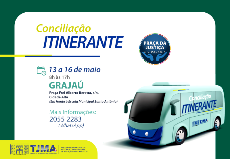Cartão horizontal. Imagem de cartaz informativo sobre a Conciliação Itinerante. No topo, o logotipo Praça da Justiça e Cidadania. Conciliação Itinerante aparece em letras grandes e destacadas. O cartaz contém datas e horários: 13 a 16 de maio, das 8h às 17h; Local: Praça Frei Alberto Beretta, s/n, Cidade Alta, Grajaú; Contato para mais informações: WhatsApp: 2055 2283; Logotipos institucionais: Tribunal de Justiça do Maranhão (TJMA) e Núcleo Permanente de Métodos Consensuais de Solução de Conflitos. Imagem de um ônibus que leva o nome Conciliação Itinerante.