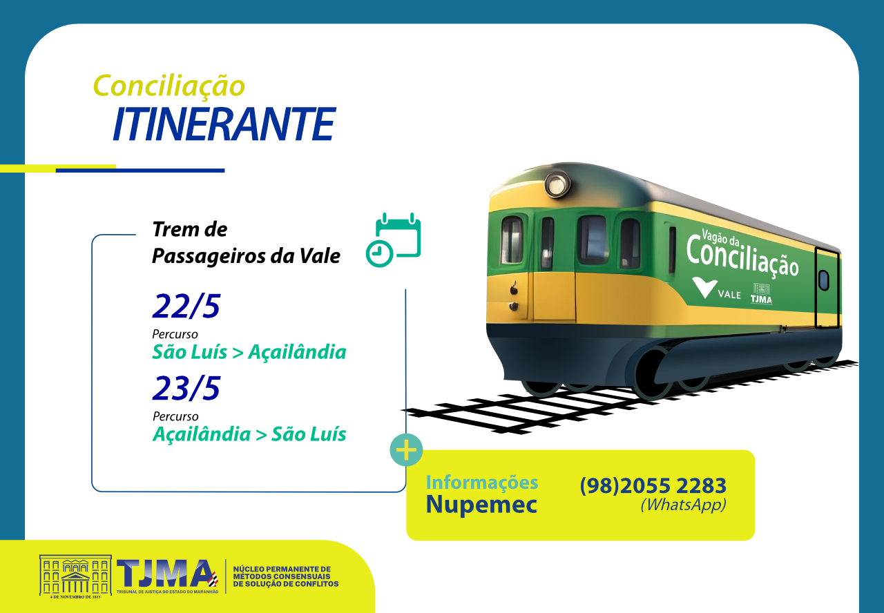 O cartaz que você enviou informa sobre o projeto "Conciliação Itinerante" no "Trem de Passageiros da Vale". Ele apresenta as datas e percursos dessa iniciativa:

22/5: São Luís > Açailândia

23/5: Açailândia > São Luís

Além disso, menciona um canal de contato via WhatsApp para mais informações: (98)2055-2283. Também aparecem logotipos da Vale, do Tribunal de Justiça do Maranhão (TJMA) e do Núcleo Permanente de Métodos Consensuais de Solução de Conflitos (Nupemec), indicando o envolvimento dessas instituições. No cartaz, há uma imagem do trem com a inscrição "Vagão da Conciliação", reforçando a proposta do projeto.