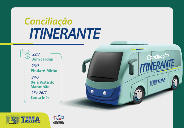 A imagem mostra um anúncio gráfico para um evento chamado ¿Conciliação Itinerante¿. Ele apresenta uma ilustração de um ônibus azul e branco com o texto ¿Conciliação ITINERANTE¿ em seu lado. O fundo é verde e azul, com texto adicional fornecendo datas e locais: ¿22/7 Bom Jardim¿, ¿23/7 Pindaré-Mirim¿, ¿24/7 Bela Vista do Maranhão¿ e ¿25 e 26/7 Santa Inês¿. Existem logotipos no canto inferior esquerdo, um dos quais parece ser o logotipo do TJMA (Tribunal de Justiça do Maranhão). Essa imagem parece informar sobre um serviço de conciliação móvel agendado pelo TJMA em várias localidades em datas específicas