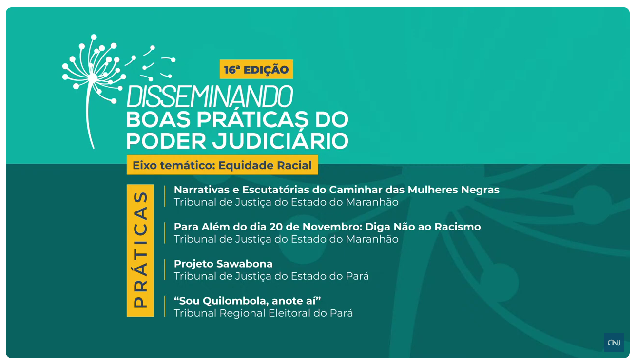 A imagem é um gráfico predominantemente em tons de verde e amarelo, anunciando a 16ª edição do evento ¿Disseminando Boas Práticas do Poder Judiciário.¿ O eixo temático é ¿Equidade e Justiça Racial: Narrativas para Caminhar o Caminho das Mulheres Negras.¿

Há três ações práticas listadas:

Uma palestra sobre equidade e justiça racial no Tribunal de Justiça do Espírito Santo.
Um projeto chamado Sawabona no Tribunal de Justiça do Maranhão.
Um colóquio intitulado ¿Tribunal Quilombola, anote aí?¿ também no Tribunal de Justiça do Maranhão.
