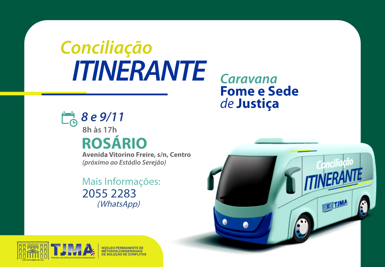 A imagem é um cartaz promocional para um evento de conciliação itinerante organizado pelo Tribunal de Justiça do Maranhão (TJMA). O evento, chamado "Caravana Fome e Sede de Justiça", ocorrerá nos dias 8 e 9 de novembro, das 8h às 17h, na cidade de Rosário, na Avenida Vitorino Freire, s/n, Centro (próximo ao Estádio Serejão). Para mais informações, o cartaz fornece um número de WhatsApp: 2055 2283. O cartaz também apresenta uma ilustração de um ônibus com a inscrição "Conciliação Itinerante".
