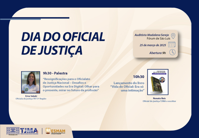 A imagem é um convite para o "Dia do Oficial de Justiça," que ocorrerá no dia 25 de março de 2025, no Auditório Madalena Serejo, no Fórum de São Luís, às 9h.

Destaques do evento:

Às 9h30, haverá uma palestra com Érica Sakaki, oficial de justiça do TRF 3ª Região, intitulada "Ressignificações para o Oficialato de Justiça Nacional ¿ Desafios e Oportunidades na Era Digital: Olhar para o presente, mirar no futuro da profissão."

Às 10h30, ocorrerá o lançamento do livro "Vida de Oficial: Era só uma intimação" por Nonato Reis, oficial de justiça do TJMA e escritor.

A imagem também apresenta os logotipos do TJMA e da ESMAM, que são instituições relacionadas ao evento.